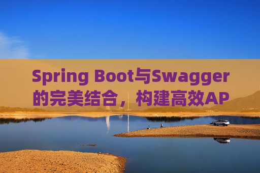 Spring Boot与Swagger的完美结合，构建高效API文档与测试环境